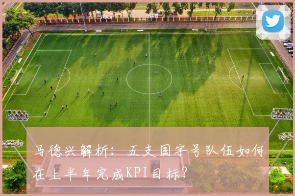 马德兴解析：五支国字号队伍如何在上半年完成KPI目标？
