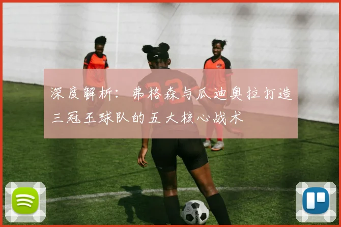 深度解析:弗格森与瓜迪奥拉打造三冠王球队的五大核心战术