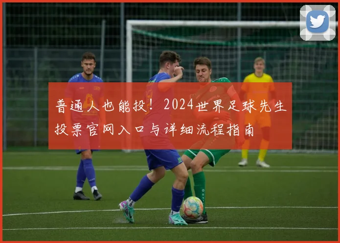 普通人也能投!2024世界足球先生投票官网入口与详细流程指南