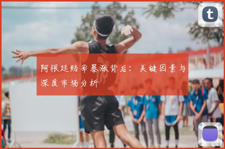 阿根廷赔率暴涨背后：关键因素与深度市场分析