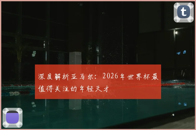 深度解析亚马尔：2026年世界杯最值得关注的年轻天才